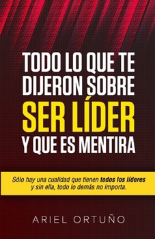 Paperback Todo lo que te Dijeron Sobre Ser L?der y que es Mentira: S?lo hay una cualidad que tienen todos los l?deres y sin ella, todo lo dem?s no importa [Spanish] Book