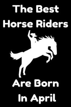 The Best Horse Riders Are Born In April : Journal Gift For Women/Men/Boss/Coworkers/Colleagues/Students/Friends, Notebook Birthday Gift for Horse Riders: Lined Notebook / Journal Gift, 120 Pages, 6x9.