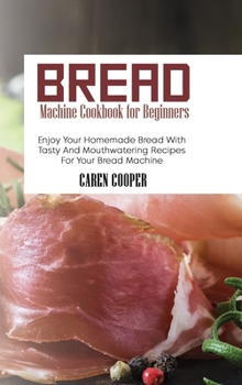 Hardcover Bread Machine Cookbook for Beginners: Enjoy Your Homemade Bread With Tasty And Mouthwatering Recipes For Your Bread Machine Book