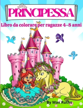 PRINCIPESSA Libro Da Colorare Per Ragazze 4 - 8 anni: Principesse belle e divertenti con 70 pagine da colorare tra principesse, unicorni e cavalli ... Regalo ideale per i bambini