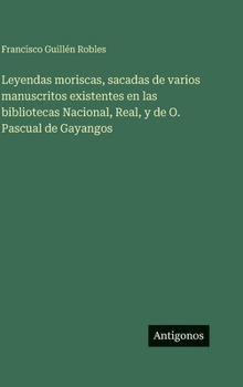 Leyendas moriscas, sacadas de varios manuscritos existentes en las bibliotecas Nacional, Real, y de O. Pascual de Gayangos