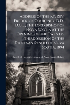Address of the Rt. Rev. Frederick Courtney, D.D., D.C.L., the Lord Bishop of Nova Scotia at the Opening of the Twenty-third Session of the Diocesan Synod of Nova Scotia, 1894