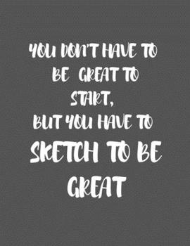YOU DON'T HAVE TO BE GREAT TO START, BUT YOU HAVE TO SKETCH TO BE GREAT: A BOOK  FOR MEN TO DRAW, SKETCH, DOODLE AND DRAFT ALL YOUR IDEAS, CONCEPTS, VISIONS AND IMAGINATIONS