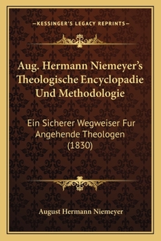 Aug. Hermann Niemeyer's Theologische Encyclopadie Und Methodologie: Ein Sicherer Wegweiser Fur Angehende Theologen (1830)