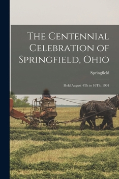 Paperback The Centennial Celebration of Springfield, Ohio: Held August 4Th to 10Th, 1901 Book