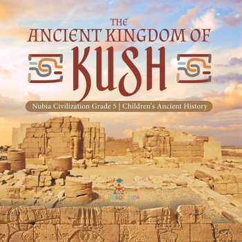 The Ancient Kingdom of Kush Nubia Civilization Grade 5 Children's Ancient History