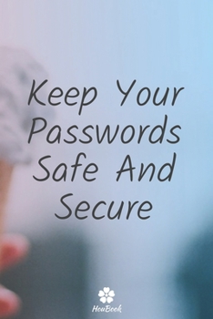 Keep Your Passwords Safe And Secure: A perfect notebook to protect all your usernames and passwords
