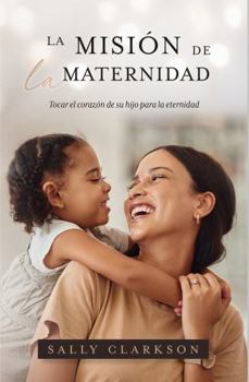 Misión de la Maternidad : Tocar el Corazón de Su Hijo para la Eternidad