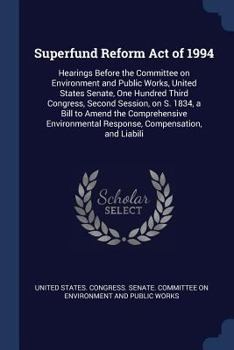 Superfund Reform Act of 1994: Hearings Before the Committee on Environment and Public Works, United States Senate, One Hundred Third Congress, Second Session, on S. 1834, a Bill to Amend the Comprehen