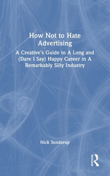 How Not to Hate Advertising: A Creative’s Guide to A Long And (Dare I Say) Happy Career in A Remarkably Silly Industry