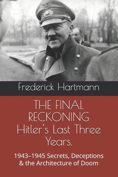 THE FINAL RECKONING Hitler's Last Three Years.: 1943–1945 Secrets, Deceptions & the Architecture of Doom (THE HITLER TRILOGY. Psychology, Love, Power and the Fall of the Third Reich)
