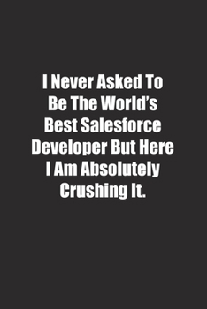 I Never Asked To Be The World's Best Salesforce Developer But Here I Am Absolutely Crushing It.: Lined notebook