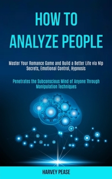 Paperback How to Analyze People: Master Your Romance Game and Build a Better Life via Nlp Secrets, Emotional Control, Hypnosis (Penetrates the Subconsc Book