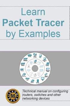 Paperback Learn Packet Tracer by Examples: Technical Manual on Configuring Routers, Switches and Other Networking Devices Book