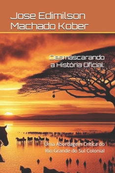 Desmascarando a História Oficial:: Uma Abordagem Crítica do Rio Grande do Sul Colonial (HISTÓRIA DO RIO GRANDE DO SUL) (Portuguese Edition)