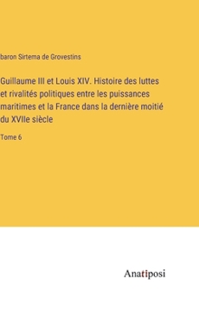 Guillaume III et Louis XIV. Histoire des luttes et rivalités politiques entre les puissances maritimes et la France dans la dernière moitié du XVIIe siècle: Tome 6