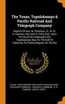 The Texas, Topolobampo & Pacific Railroad and Telegraph Company: Reports of Geo. W. Simmons, Jr., Dr. B. R. Carman, and John E. Price, Esq., Upon the Route of a Railroad from Topolobampo Bay, on the G