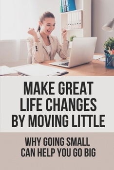 Paperback Make Great Life Changes By Moving Little: Why Going Small Can Help You Go Big: How Negatives Contain Important Messages Book