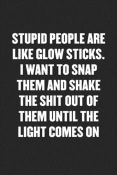 Paperback Stupid People Are Like Glow Sticks. I Want to Snap Them and Shake the Shit Out of Them Until the Light Comes on: Funny Blank Lined Journal - Snarky Fr Book