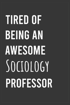 Tired of Being an Awesome Sociology Professor: Funny Notebook, Appreciation / Thank You / Birthday Gift for Sociology Professor
