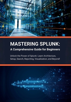 Paperback Mastering Splunk: A Comprehensive Guide for Beginners: Unlock the Power of Splunk: Learn Architecture, Setup, Search, Reporting, Visuali Book