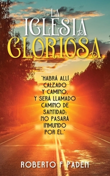 Paperback La Iglesia Gloriosa: Habrá Allí Calzado Y Camino, Y Será Llamado Camino de Santidad; No Pasará Inmundo Por Élno, Y Será Llamado Camino de S [Spanish] Book