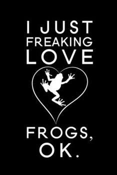 I Just Freaking Love Frogs Ok: Blank Lined Journal Notebook, 6" x 9", Frog journal, Frog notebook, Ruled, Writing Book, Notebook for Frog lovers, World Frog Day Gifts
