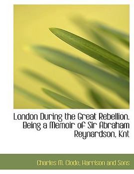 Paperback London During the Great Rebellion. Being a Memoir of Sir Abraham Reynardson, Knt Book
