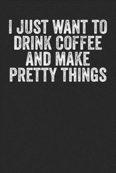 Paperback I Just Want To Drink Coffee And Make Pretty Things: Blank Lined Notebook Journal - Gift For Coffee Lovers Book