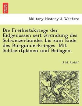 Die Freiheitskriege der Eidgenossen seit Gründung des Schweizerbundes bis zum Ende des Burgunderkrieges. Mit Schlachtplänen und Beilagen.