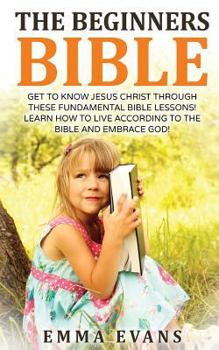 Paperback The Beginner's Bible: Get to Know Jesus Christ Through These Fundamental Bible Lessons! Learn How to Live According to the Bible and Embrace Book