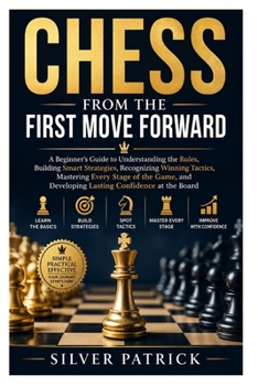 Paperback Chess from the First Move Forward: A Beginner's Guide to Understanding the Rules, Building Smart Strategies, Recognizing Winning Tactics, Mastering Ev Book