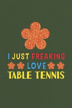 Paperback I Just Freaking Love Table Tennis: Table Tennis Lovers Funny Gifts Journal Lined Notebook 6x9 120 Pages Book
