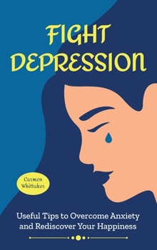 Fight Depression: Useful Tips to Overcome Anxiety and Rediscover Your Happiness.