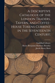A Descriptive Catalogue Of The London Traders, Tavern, And Coffee-House Tokens, Current In The Seventeenth Century (1855)
