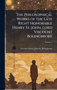 Hardcover The Philosophical Works of the Late Right Honorable Henry St. John, Lord Viscount Bolingbroke Book