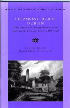 Cleansing Rural Dublin: Public Health and Housing Initiatives in the South Dublin Poor Law Union 1880-1920 (Maynooth Studies in Irish Local History, No. 40) - Book #40 of the Maynooth Studies in Local History