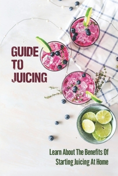 Paperback Guide To Juicing: Learn About The Benefits Of Starting Juicing At Home: Weight Loss With Vegetables Book