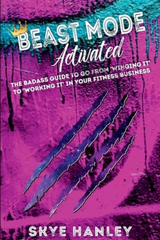 BEAST MODE Activated: The Badass Guide To Go From 'Winging It' To 'Working It' In Your Fitness Business