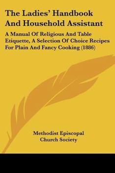 Paperback The Ladies' Handbook And Household Assistant: A Manual Of Religious And Table Etiquette, A Selection Of Choice Recipes For Plain And Fancy Cooking (18 Book