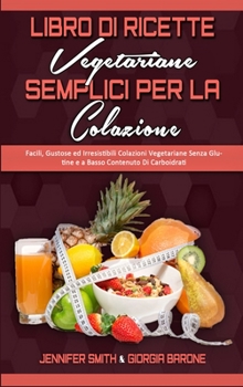 Libro di Ricette Vegetariane Semplici per la Colazione: Facili, Gustose ed Irresistibili Colazioni Vegetariane Senza Glutine e a Basso Contenuto Di ... Based Breakfast Made Easy)