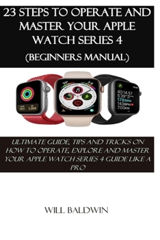 Paperback 23 Steps to Operate and Master Your Apple Watch Series 4 (Beginners Manual): Ultimate Guide, Tips and Tricks on How to Operate, Explore and Master You Book