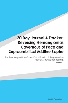 30 Day Journal & Tracker: Reversing Hemangiomas Cavernous of Face and Supraumbilical Midline Raphe: The Raw Vegan Plant-Based Detoxification & Regeneration Journal & Tracker for Healing. Journal 1