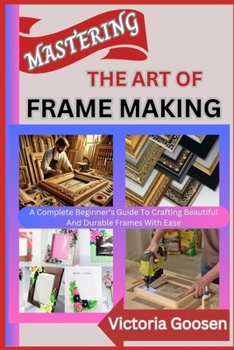 Paperback Mastering the Art of Frame Making: A Complete Beginner's Guide To Crafting Beautiful And Durable Frames With Ease Book