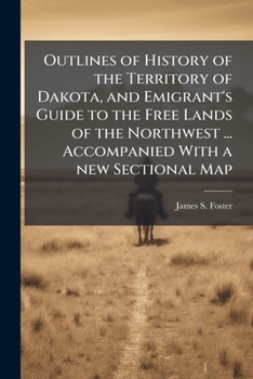 Outlines of History of the Territory of Dakota, and Emigrant's Guide to the Free Lands of the Northwest ... Accompanied With a new Sectional Map
