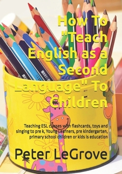 Paperback How To "Teach English as a Second Language" To Children: Teaching ESL classes with flashcards, toys and singing to pre k, Young Learners, pre kinderga Book