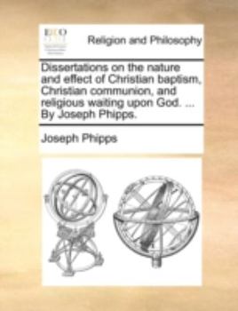 Paperback Dissertations on the Nature and Effect of Christian Baptism, Christian Communion, and Religious Waiting Upon God. ... by Joseph Phipps. Book