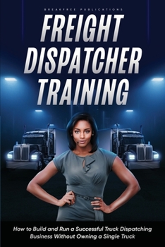 Freight Dispatcher Training: How to Build and Run a Successful Truck Dispatching Business Without Owning a Single Truck: Turn Around Your Financial