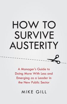 Paperback How to Survive Austerity: A Manager's Guide to Doing More with Less and Emerging as a Leader in the New Public Sector Book
