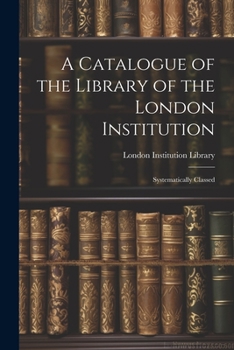 Paperback A Catalogue of the Library of the London Institution: Systematically Classed Book